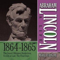 Abraham Lincoln: A Life 1864-1865: The Grand Offensive; Reelection; Victory at Last; The Final Days - Burlingame, Michael