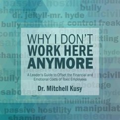 Why I Don't Work Here Anymore Lib/E: A Leader's Guide to Offset the Financial and Emotional Costs of Toxic Employees - Kusy, Mitchell