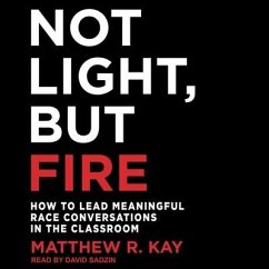 Not Light, But Fire Lib/E: How to Lead Meaningful Race Conversations in the Classroom - Kay, Matthew R.
