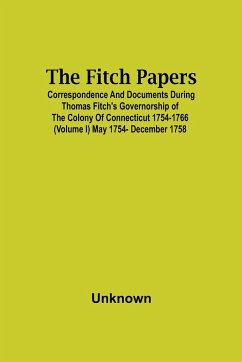 The Fitch Papers; Correspondence And Documents During Thomas Fitch'S Governorship Of The Colony Of Connecticut 1754-1766 (Volume I) May 1754- December 1758 - Unknown