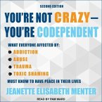 You're Not Crazy - You're Codependent: What Everyone Affected by Addiction, Abuse, Trauma or Toxic Shaming Must Know to Have Peace in Their Lives