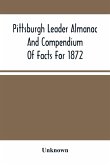 Pittsburgh Leader Almanac And Compendium Of Facts For 1872; Also Business Directory Containing, Besides All Useful Information Given In An Ordinary Almanac, The Principal Events