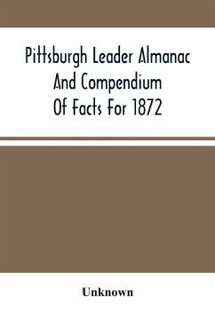 Pittsburgh Leader Almanac And Compendium Of Facts For 1872; Also Business Directory Containing, Besides All Useful Information Given In An Ordinary Almanac, The Principal Events - Unknown