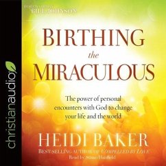 Birthing the Miraculous: The Power of Personal Encounters with God to Change Your Life and the World - Baker, Heidi