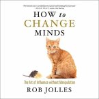 How to Change Minds Lib/E: The Art of Influence Without Manipulation