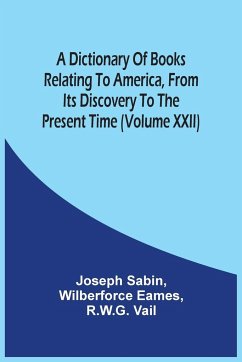 A Dictionary Of Books Relating To America, From Its Discovery To The Present Time (Volume Xxii) - Sabin, Joseph