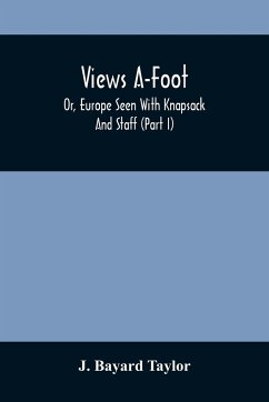 Views A-Foot; Or, Europe Seen With Knapsack And Staff (Part I) - Bayard Taylor, J.