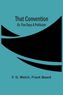 That Convention; Or, Five Days A Politician - G. Welch, F.