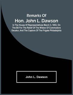 Remarks Of Hon. John L. Dawson: In The House Of Representatives March 3, 1853, On The Bil For The Relief Of The Widow Of Commodore Decatur, And The Ca - L. Dawson, John