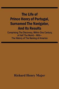The Life Of Prince Henry Of Portugal, Surnamed The Navigator, And Its Results - Henry Major, Richard