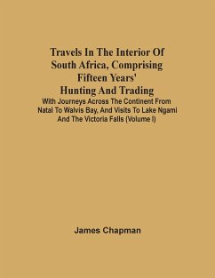 Travels In The Interior Of South Africa, Comprising Fifteen Years' Hunting And Trading; With Journeys Across The Continent From Natal To Walvis Bay, And Visits To Lake Ngami And The Victoria Falls (Volume I) - Chapman, James