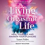 Living an Orgasmic Life Lib/E: Heal Yourself and Awaken Your Pleasure