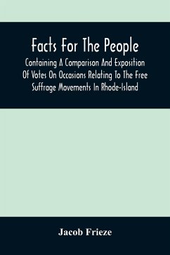 Facts For The People: Containing A Comparison And Exposition Of Votes On Occasions Relating To The Free Suffrage Movements In Rhode-Island - Frieze, Jacob