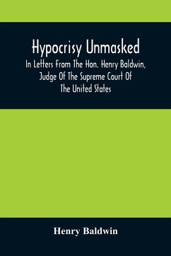 Hypocrisy Unmasked; In Letters From The Hon. Henry Baldwin, Judge Of The Supreme Court Of The United States, To Stephen Simpson, Esq., Editor Of The P - Baldwin, Henry