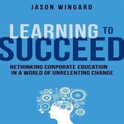 Learning to Succeed: Rethinking Corporate Education in a World of Unrelenting Change - Wingard, Jason