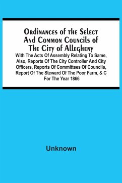 Ordinances Of The Select And Common Councils Of The City Of Allegheny, With The Acts Of Assembly Relating To Same, Also, Reports Of The City Controller And City Officers, Reports Of Committees Of Councils, Report Of The Steward Of The Poor Farm, &C For Th - Unknown