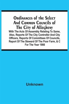 Cover Ordinances Of The Select And Common Councils Of The City Of Allegheny, With The Acts Of Assembly Relating To Same, Also, Reports Of The City Controller And City Officers, Reports Of Committees Of Councils, Report Of The Steward Of The Poor Farm, &C For Th