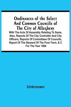 Ordinances Of The Select And Common Councils Of The City Of Allegheny, With The Acts Of Assembly Relating To Same, Also, Reports Of The City Controller And City Officers, Reports Of Committees Of Councils, Report Of The Steward Of The Poor Farm, &C For Th - Unknown