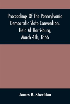 Proceedings Of The Pennsylvania Democratic State Convention, Held At Harrisburg, March 4Th, 1856 - B. Sheridan, James