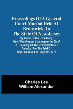 Proceedings Of A General Court-Martial Held At Brunswick, In The State Of New-Jersey, By Order Of His Excellency Gen. Washington, Commander-In-Chief Of The Army Of The United States Of America, For The Trial Of Major-General Lee, July 4Th, 1778 - Lee, Charles