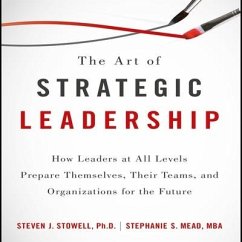 The Art of Strategic Leadership: How Leaders at All Levels Prepare Themselves, Their Teams, and Organizations for the Future - Stowell, Steven J.; Mead, Stephanie S.