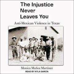 The Injustice Never Leaves You: Anti-Mexican Violence in Texas - Martinez, Monica Muñoz