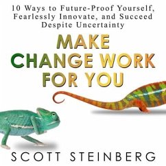 Make Change Work for You: 10 Ways to Future-Proof Yourself, Fearlessly Innovate, and Succeed Despite Uncertainty - Steinberg, Scott