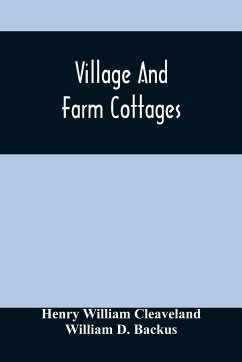 Village And Farm Cottages. The Requirements Of American Village Homes Considered And Suggested; With Designs For Such Houses Of Moderate Cost - William Cleaveland, Henry