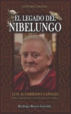 El Legado Del Nibelungo: Luis Altamirano Cañoles Precursor De La Ufología En Chile - Bravo Garrido, Rodrigo
