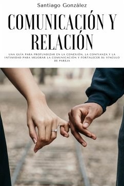 Comunicación y relación: Una guía para profundizar en la conexión, la confianza y la intimidad para mejorar la comunicación y fortalecer su vínculo de pareja (eBook, ePUB) - González, Santiago