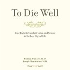 To Die Well Lib/E: Your Right to Comfort, Calm, and Choice in the Last Days of Life