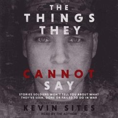 The Things They Cannot Say: Stories Soldiers Won't Tell You about What They've Seen, Done or Failed to Do in War - Sites, Kevin