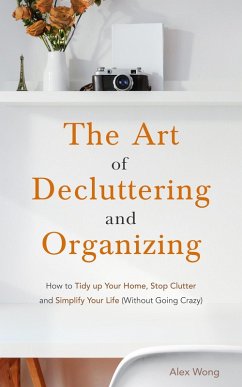 The Art of Decluttering and Organizing: How to Tidy Up your Home, Stop Clutter, and Simplify your Life (Without Going Crazy) (eBook, ePUB) - Wong, Alex