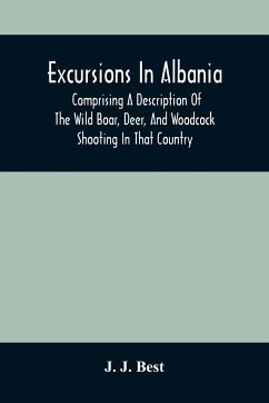 Excursions In Albania; Comprising A Description Of The Wild Boar, Deer, And Woodcock Shooting In That Country - J. Best, J.