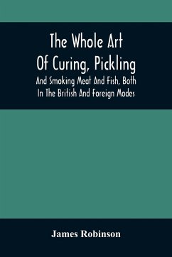 The Whole Art Of Curing, Pickling, And Smoking Meat And Fish, Both In The British And Foreign Modes - Robinson, James