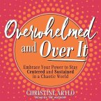 Overwhelmed and Over It Lib/E: Embrace Your Power to Stay Centered and Sustained in a Chaotic World
