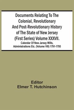 Documents Relating To The Colonial, Revolutionary And Post-Revolutionary History Of The State Of New Jersey (First Series) Volume Xxxvii. Calendar Of New Jarsey Wills, Administrations Etc. (Volume Viii) 1791-1795