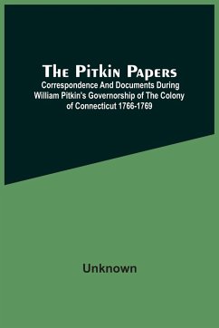 The Pitkin Papers; Correspondence And Documents During William Pitkin'S Governorship Of The Colony Of Connecticut 1766-1769 - Unknown
