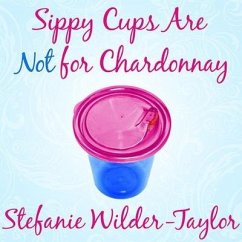 Sippy Cups Are Not for Chardonnay: And Other Things I Had to Learn as a New Mom - Wilder-Taylor, Stefanie