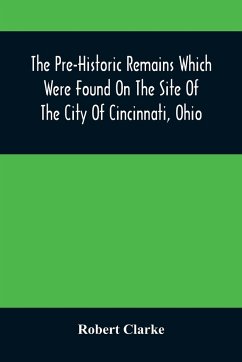 The Pre-Historic Remains Which Were Found On The Site Of The City Of Cincinnati, Ohio - Clarke, Robert