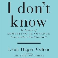 I Don't Know: In Praise of Admitting Ignorance and Doubt (Except When You Shouldn't) - Cohen, Leah Hager