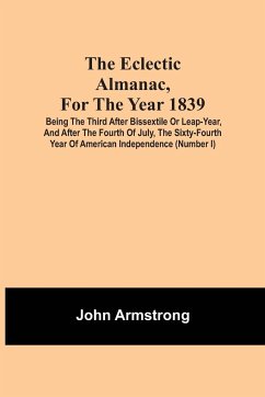 The Eclectic Almanac, For The Year 1839; Being The Third After Bissextile Or Leap-Year, And After The Fourth Of July, The Sixty-Fourth Year Of American Independence (Number I) - Armstrong, John