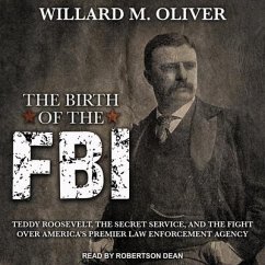 The Birth of the FBI Lib/E: Teddy Roosevelt, the Secret Service, and the Fight Over America's Premier Law Enforcement Agency - Oliver, Willard M.