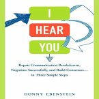 I Hear You: Repair Communication Breakdowns, Negotiate Successfully, and Build Consensus... in Three Easy Steps