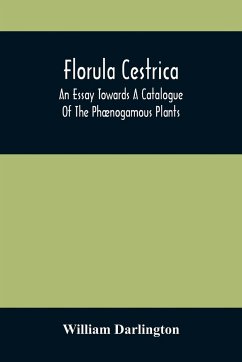 Florula Cestrica; An Essay Towards A Catalogue Of The Phænogamous Plants, Native And Naturalized, Growing In The Vicinity Of The Borough Of West-Chester, In Chester County, Pennsylvania ; To Which Is Subjoined An Appendix Of The Useful Cultivated Plants O - Darlington, William