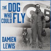 The Dog Who Could Fly Lib/E: The Incredible True Story of a WWII Airman and the Four-Legged Hero Who Flew at His Side
