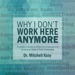 Why I Don't Work Here Anymore: A Leader's Guide to Offset the Financial and Emotional Costs of Toxic Employees - Kusy, Mitchell