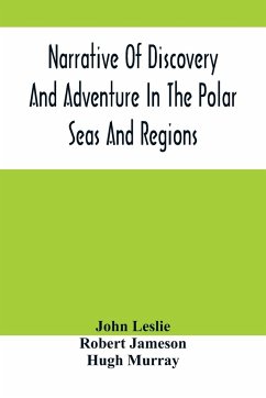 Narrative Of Discovery And Adventure In The Polar Seas And Regions; With Illustrations Of Their Climate, Geology And Natural History - Leslie, John