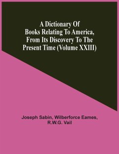 A Dictionary Of Books Relating To America, From Its Discovery To The Present Time (Volume Xxiii) - Sabin, Joseph