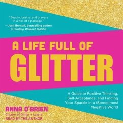 A Life Full of Glitter Lib/E: A Guide to Positive Thinking, Self-Acceptance, and Finding Your Sparkle in a (Sometimes) Negative World - O'Brien, Anna